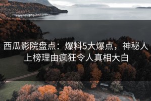 西瓜影院盘点：爆料5大爆点，神秘人上榜理由疯狂令人真相大白