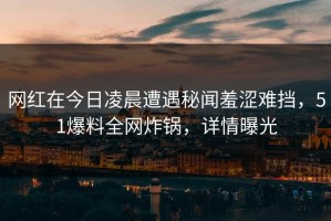 网红在今日凌晨遭遇秘闻羞涩难挡，51爆料全网炸锅，详情曝光