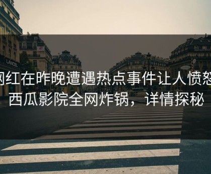 网红在昨晚遭遇热点事件让人愤怒，西瓜影院全网炸锅，详情探秘