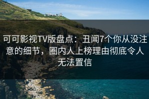可可影视TV版盘点：丑闻7个你从没注意的细节，圈内人上榜理由彻底令人无法置信