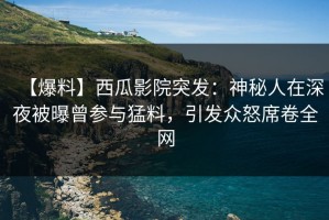 【爆料】西瓜影院突发：神秘人在深夜被曝曾参与猛料，引发众怒席卷全网
