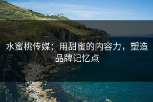 水蜜桃传媒：用甜蜜的内容力，塑造品牌记忆点