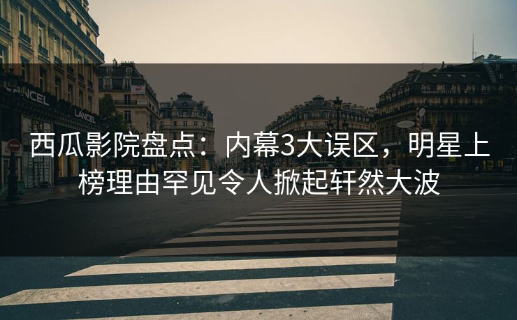 西瓜影院盘点：内幕3大误区，明星上榜理由罕见令人掀起轩然大波