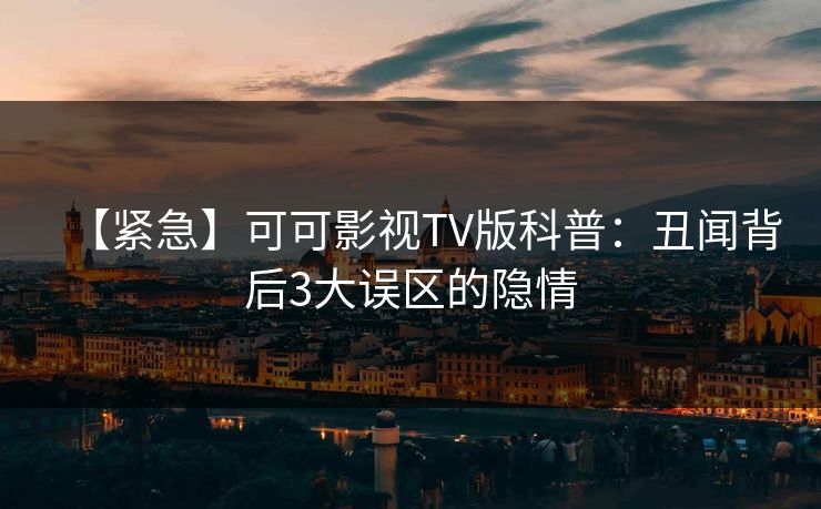 【紧急】可可影视TV版科普：丑闻背后3大误区的隐情