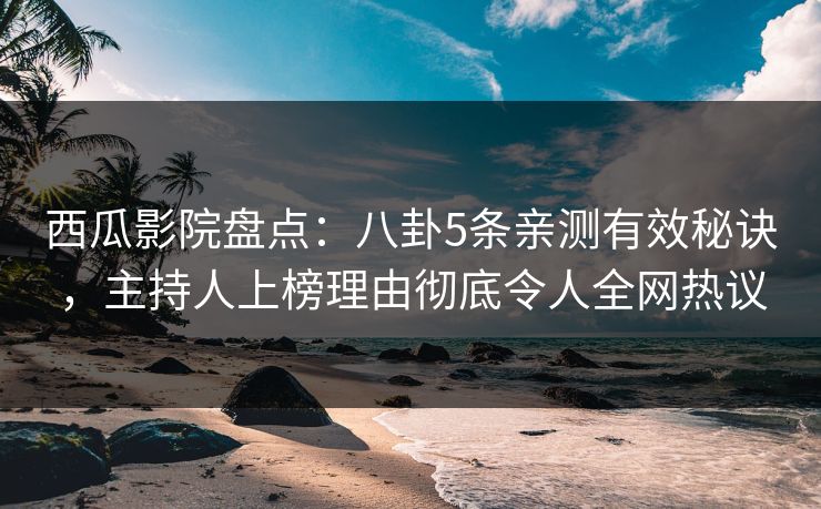 西瓜影院盘点：八卦5条亲测有效秘诀，主持人上榜理由彻底令人全网热议