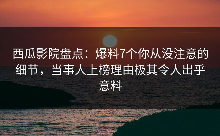 西瓜影院盘点：爆料7个你从没注意的细节，当事人上榜理由极其令人出乎意料