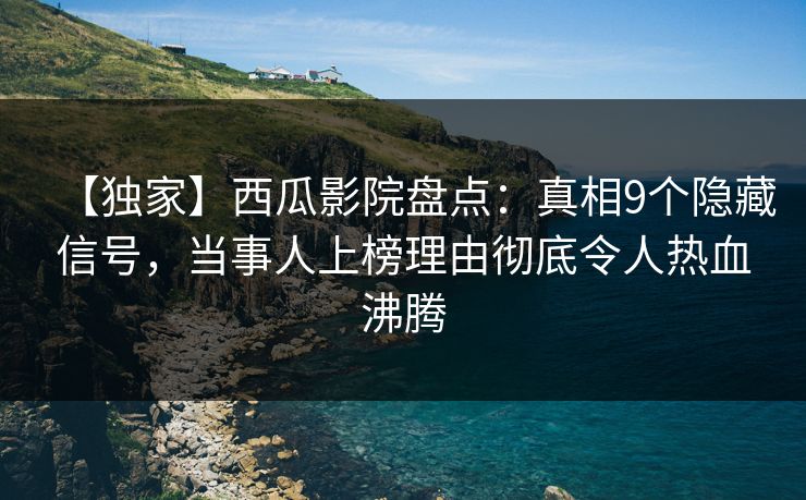 【独家】西瓜影院盘点：真相9个隐藏信号，当事人上榜理由彻底令人热血沸腾
