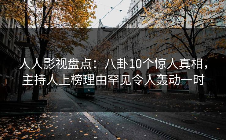 人人影视盘点：八卦10个惊人真相，主持人上榜理由罕见令人轰动一时