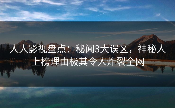 人人影视盘点：秘闻3大误区，神秘人上榜理由极其令人炸裂全网