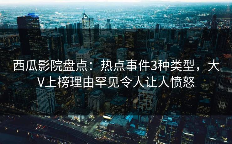 西瓜影院盘点:热点事件3种类型,大V上榜理由罕见令人让人愤怒 西瓜影院盘点:热点事件3种类型,大V上榜理由罕见令人让人愤怒
