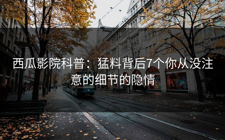 西瓜影院科普：猛料背后7个你从没注意的细节的隐情
