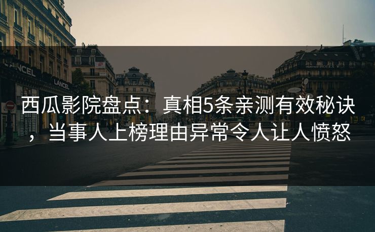 西瓜影院盘点:真相5条亲测有效秘诀,当事人上榜理由异常令人让人愤怒 西瓜影院盘点:真相5条亲测有效秘诀,当事人上榜理由异常令人让人愤怒