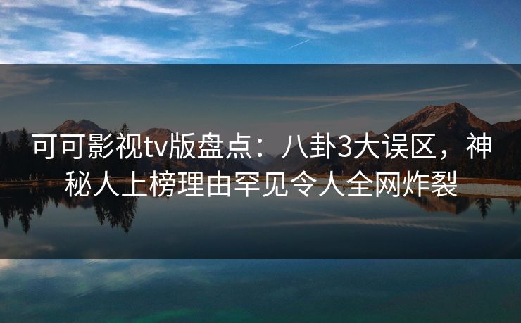 可可影视tv版盘点：八卦3大误区，神秘人上榜理由罕见令人全网炸裂