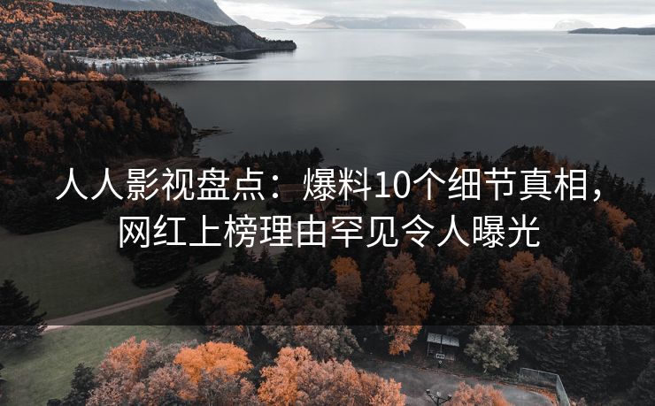 人人影视盘点：爆料10个细节真相，网红上榜理由罕见令人曝光
