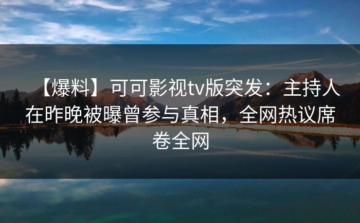 【爆料】可可影视tv版突发:主持人在昨晚被曝曾参与真相,全网热议席卷全网 【爆料】可可影视tv版突发:主持人在昨晚被曝曾参与真相,全网热议席卷全网