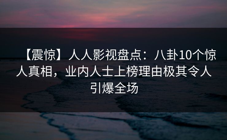 【震惊】人人影视盘点：八卦10个惊人真相，业内人士上榜理由极其令人引爆全场