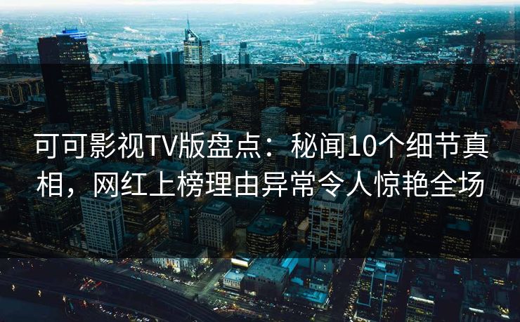可可影视TV版盘点:秘闻10个细节真相,网红上榜理由异常令人惊艳全场 可可影视TV版盘点:秘闻10个细节真相,网红上榜理由异常令人惊艳全场