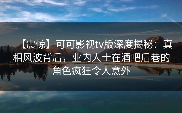 【震惊】可可影视tv版深度揭秘:真相风波背后,业内人士在酒吧后巷的角色疯狂令人意外 【震惊】可可影视tv版深度揭秘:真相风波背后,业内人士在酒吧后巷的角色疯狂令人意外