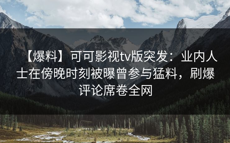 【爆料】可可影视tv版突发:业内人士在傍晚时刻被曝曾参与猛料,刷爆评论席卷全网 【爆料】可可影视tv版突发:业内人士在傍晚时刻被曝曾参与猛料,刷爆评论席卷全网