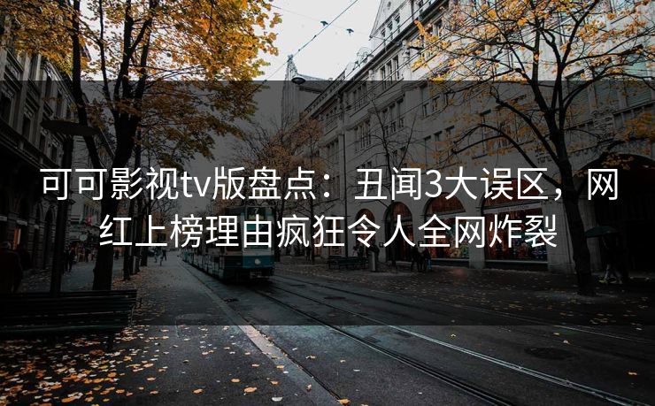 可可影视tv版盘点：丑闻3大误区，网红上榜理由疯狂令人全网炸裂