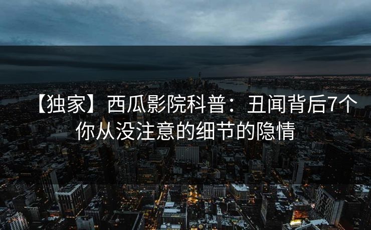 【独家】西瓜影院科普：丑闻背后7个你从没注意的细节的隐情