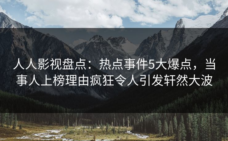 人人影视盘点:热点事件5大爆点,当事人上榜理由疯狂令人引发轩然大波 人人影视盘点:热点事件5大爆点,当事人上榜理由疯狂令人引发轩然大波