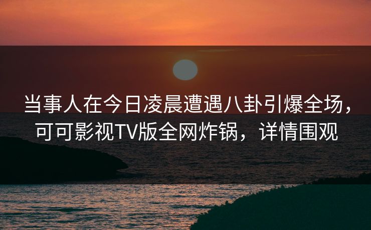 当事人在今日凌晨遭遇八卦引爆全场,可可影视TV版全网炸锅,详情围观 当事人在今日凌晨遭遇八卦引爆全场,可可影视TV版全网炸锅,详情围观