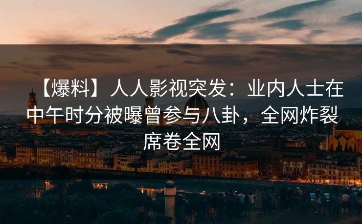 【爆料】人人影视突发：业内人士在中午时分被曝曾参与八卦，全网炸裂席卷全网
