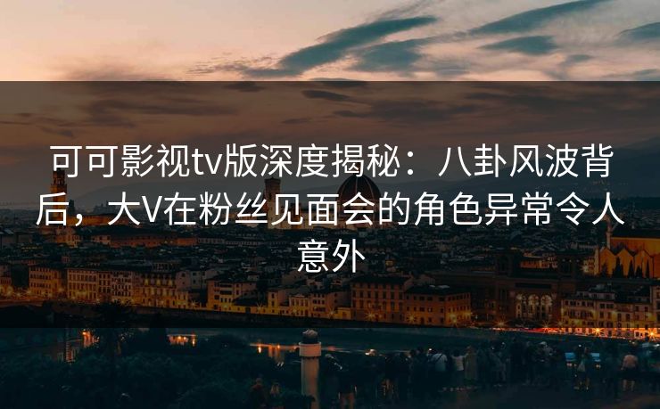 可可影视tv版深度揭秘:八卦风波背后,大V在粉丝见面会的角色异常令人意外 可可影视tv版深度揭秘:八卦风波背后,大V在粉丝见面会的角色异常令人意外