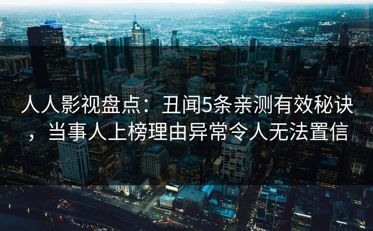 人人影视盘点：丑闻5条亲测有效秘诀，当事人上榜理由异常令人无法置信