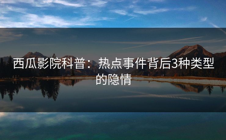 西瓜影院科普:热点事件背后3种类型的隐情 西瓜影院科普:热点事件背后3种类型的隐情