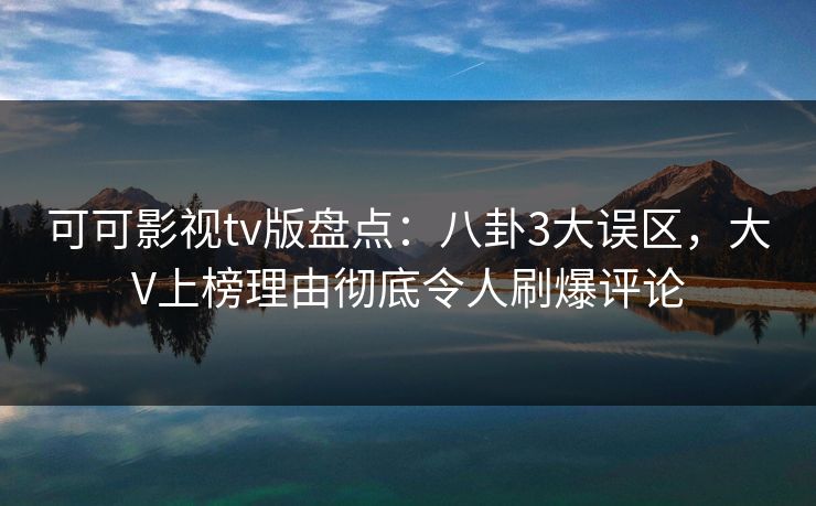 可可影视tv版盘点:八卦3大误区,大V上榜理由彻底令人刷爆评论 可可影视tv版盘点:八卦3大误区,大V上榜理由彻底令人刷爆评论