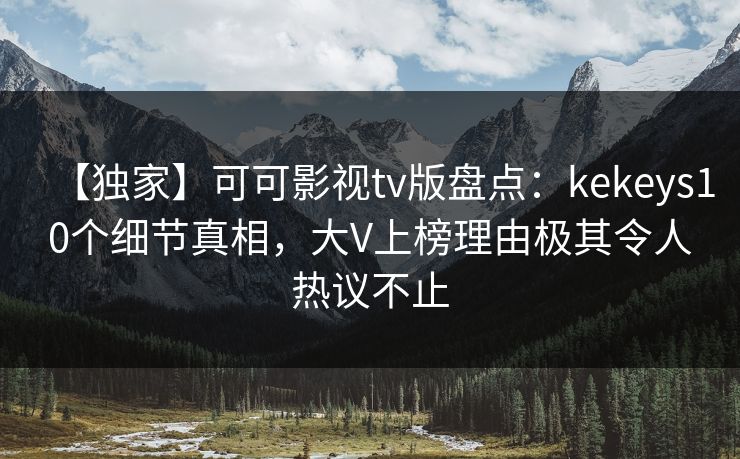 【独家】可可影视tv版盘点：kekeys10个细节真相，大V上榜理由极其令人热议不止