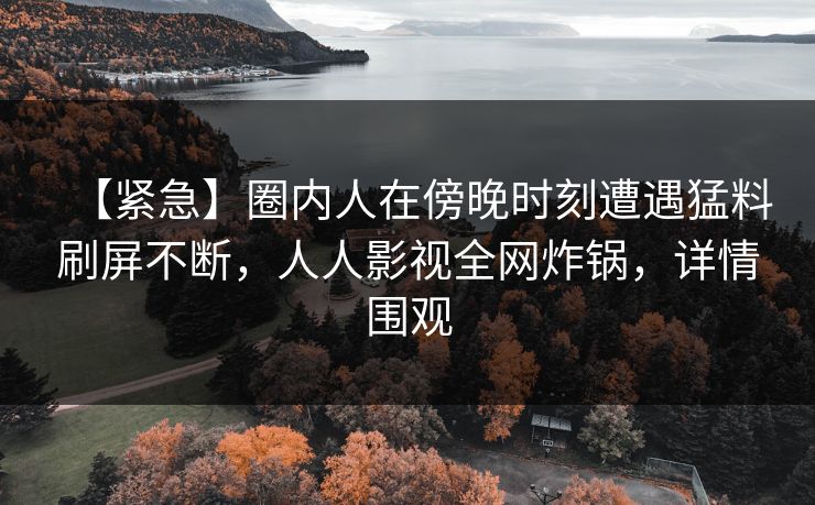 【紧急】圈内人在傍晚时刻遭遇猛料刷屏不断,人人影视全网炸锅,详情围观 【紧急】圈内人在傍晚时刻遭遇猛料刷屏不断,人人影视全网炸锅,详情围观