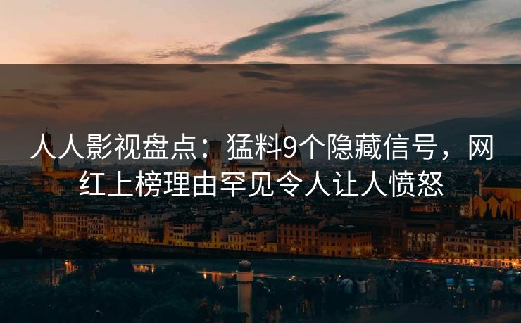 人人影视盘点：猛料9个隐藏信号，网红上榜理由罕见令人让人愤怒