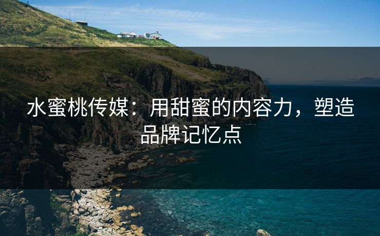 水蜜桃传媒:用甜蜜的内容力,塑造品牌记忆点 水蜜桃传媒:用甜蜜的内容力,塑造品牌记忆点