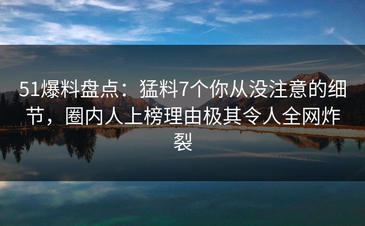 51爆料盘点:猛料7个你从没注意的细节,圈内人上榜理由极其令人全网炸裂 51爆料盘点:猛料7个你从没注意的细节,圈内人上榜理由极其令人全网炸裂