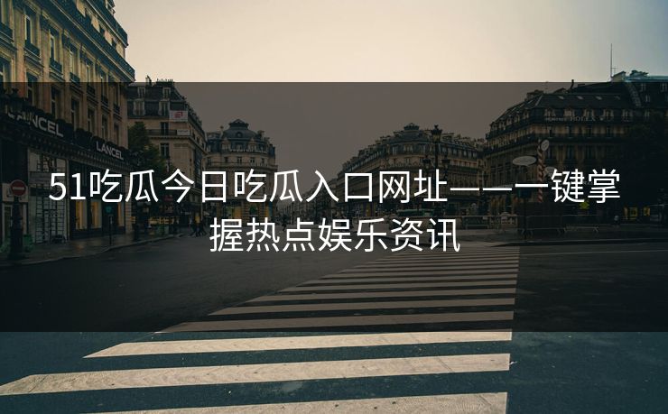 51吃瓜今日吃瓜入口网址——一键掌握热点娱乐资讯 51吃瓜今日吃瓜入口网址——一键掌握热点娱乐资讯