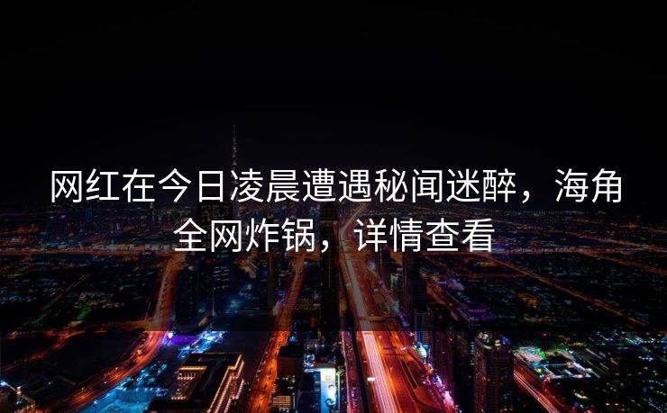 网红在今日凌晨遭遇秘闻迷醉,海角全网炸锅,详情查看 网红在今日凌晨遭遇秘闻迷醉,海角全网炸锅,详情查看