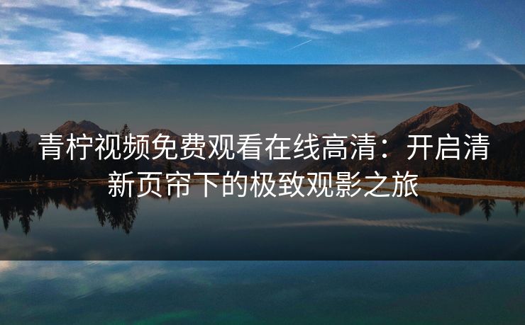 青柠视频免费观看在线高清:开启清新页帘下的极致观影之旅 青柠视频免费观看在线高清:开启清新页帘下的极致观影之旅