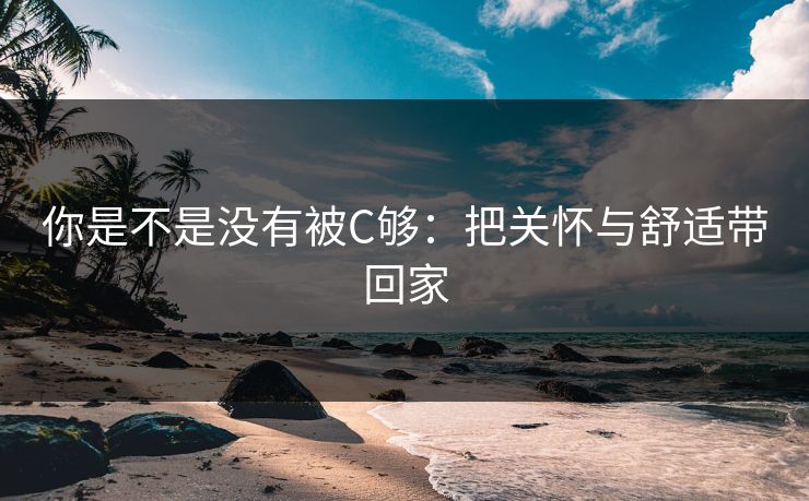 你是不是没有被C够:把关怀与舒适带回家 你是不是没有被C够:把关怀与舒适带回家