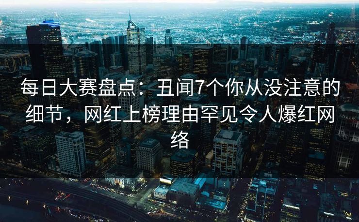 每日大赛盘点:丑闻7个你从没注意的细节,网红上榜理由罕见令人爆红网络 每日大赛盘点:丑闻7个你从没注意的细节,网红上榜理由罕见令人爆红网络