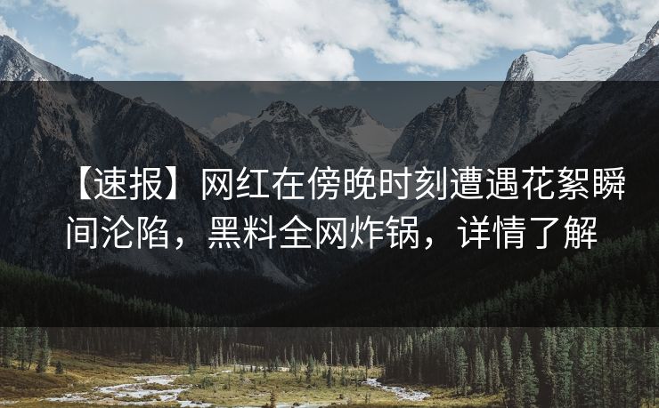 【速报】网红在傍晚时刻遭遇花絮瞬间沦陷，黑料全网炸锅，详情了解