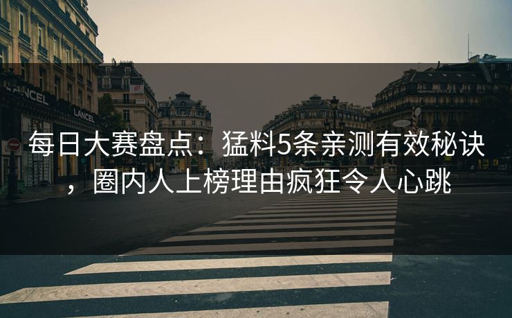 每日大赛盘点：猛料5条亲测有效秘诀，圈内人上榜理由疯狂令人心跳