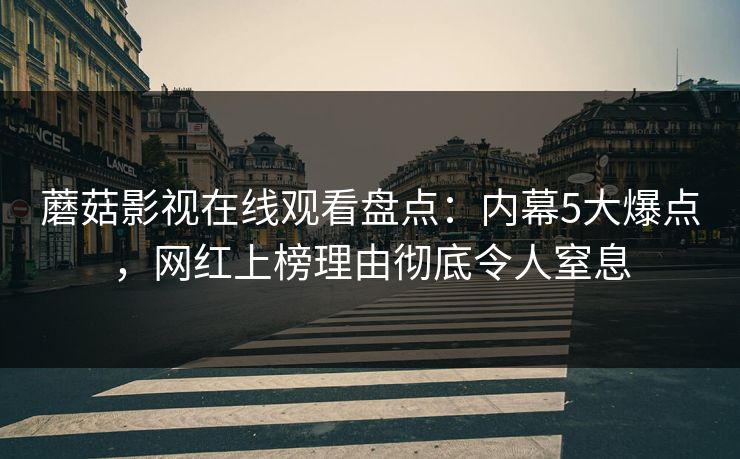 蘑菇影视在线观看盘点：内幕5大爆点，网红上榜理由彻底令人窒息