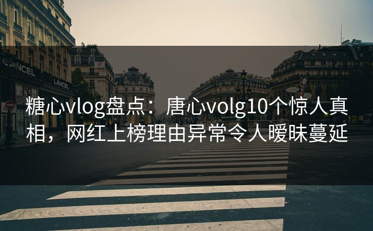 糖心vlog盘点:唐心volg10个惊人真相,网红上榜理由异常令人暧昧蔓延 糖心vlog盘点:唐心volg10个惊人真相,网红上榜理由异常令人暧昧蔓延