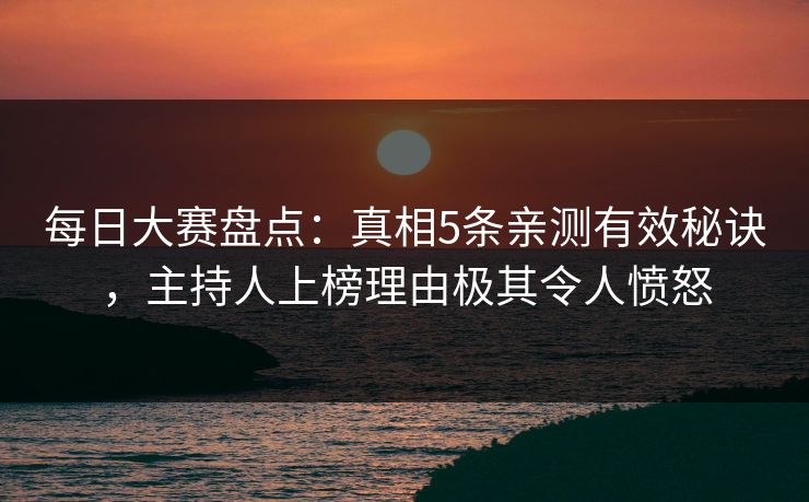 每日大赛盘点:真相5条亲测有效秘诀,主持人上榜理由极其令人愤怒 每日大赛盘点:真相5条亲测有效秘诀,主持人上榜理由极其令人愤怒