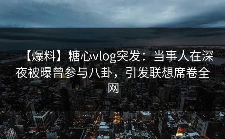 【爆料】糖心vlog突发：当事人在深夜被曝曾参与八卦，引发联想席卷全网