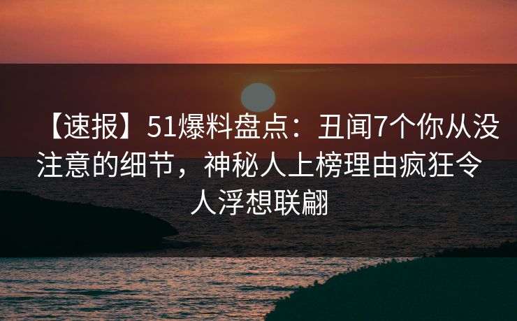 【速报】51爆料盘点:丑闻7个你从没注意的细节,神秘人上榜理由疯狂令人浮想联翩 【速报】51爆料盘点:丑闻7个你从没注意的细节,神秘人上榜理由疯狂令人浮想联翩