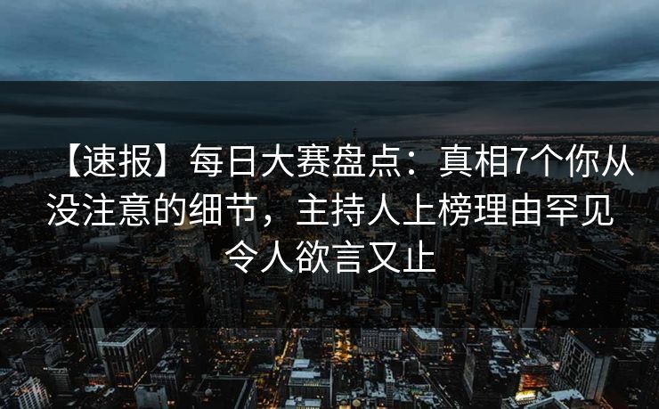 【速报】每日大赛盘点:真相7个你从没注意的细节,主持人上榜理由罕见令人欲言又止 【速报】每日大赛盘点:真相7个你从没注意的细节,主持人上榜理由罕见令人欲言又止